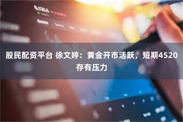 股民配资平台 徐文婷：黄金开市活跃，短期4520存有压力