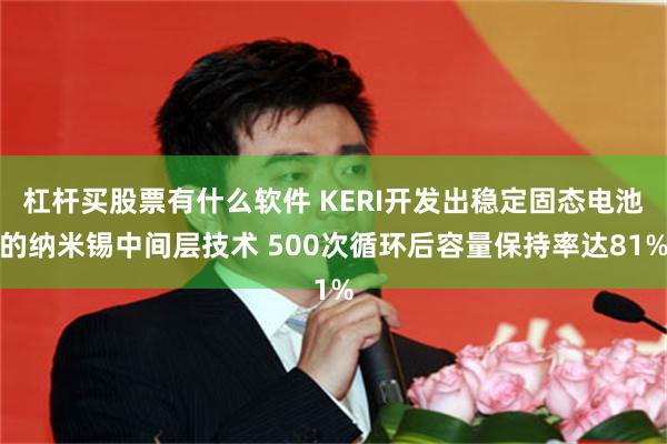 杠杆买股票有什么软件 KERI开发出稳定固态电池的纳米锡中间层技术 500次循环后容量保持率达81%
