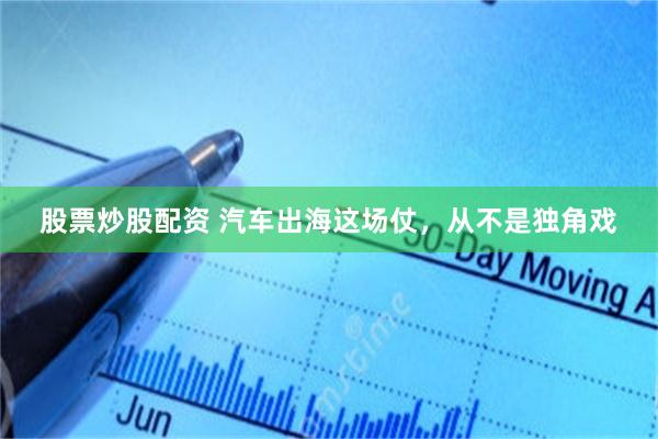 股票炒股配资 汽车出海这场仗，从不是独角戏