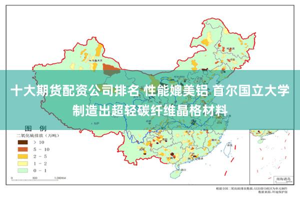 十大期货配资公司排名 性能媲美铝 首尔国立大学制造出超轻碳纤维晶格材料