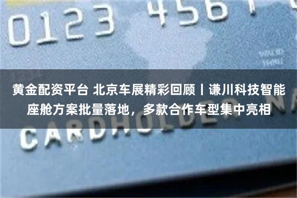 黄金配资平台 北京车展精彩回顾丨谦川科技智能座舱方案批量落地，多款合作车型集中亮相