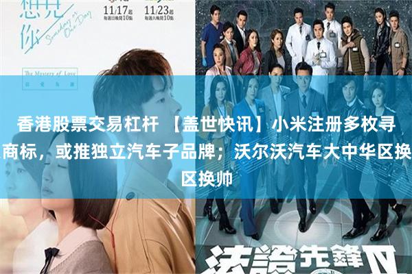 香港股票交易杠杆 【盖世快讯】小米注册多枚寻天商标，或推独立汽车子品牌；沃尔沃汽车大中华区换帅