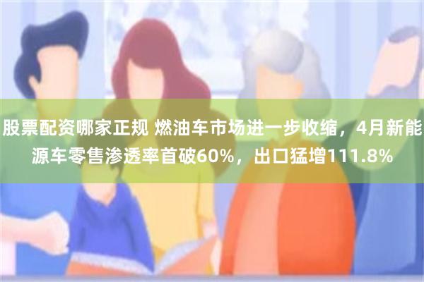 股票配资哪家正规 燃油车市场进一步收缩,4月新能源车零售渗透率首破60%,出口猛增111.8%