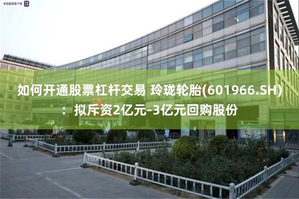 如何开通股票杠杆交易 玲珑轮胎(601966.SH)：拟斥资2亿元-3亿元回购股份