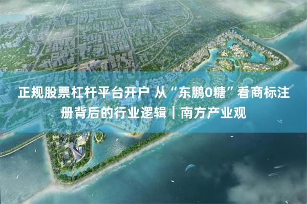 正规股票杠杆平台开户 从“东鹏0糖”看商标注册背后的行业逻辑|南方产业观