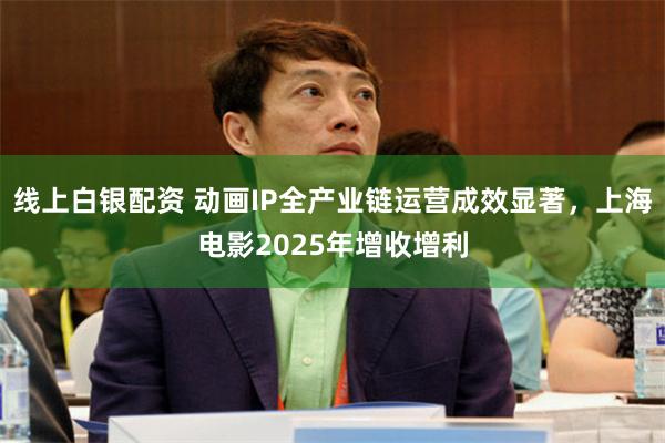 线上白银配资 动画IP全产业链运营成效显著，上海电影2025年增收增利