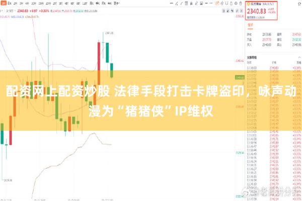 配资网上配资炒股 法律手段打击卡牌盗印，咏声动漫为“猪猪侠”IP维权