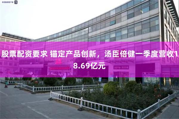 股票配资要求 锚定产品创新，汤臣倍健一季度营收18.69亿元