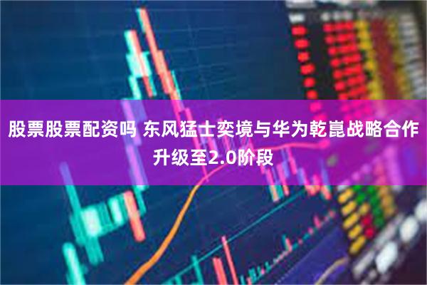 股票股票配资吗 东风猛士奕境与华为乾崑战略合作升级至2.0阶段
