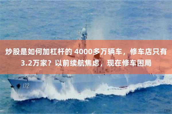 炒股是如何加杠杆的 4000多万辆车，修车店只有3.2万家？以前续航焦虑，现在修车困局