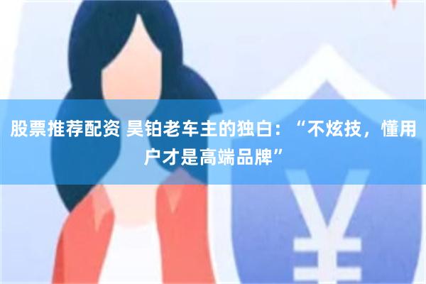 股票推荐配资 昊铂老车主的独白:“不炫技,懂用户才是高端品牌”
