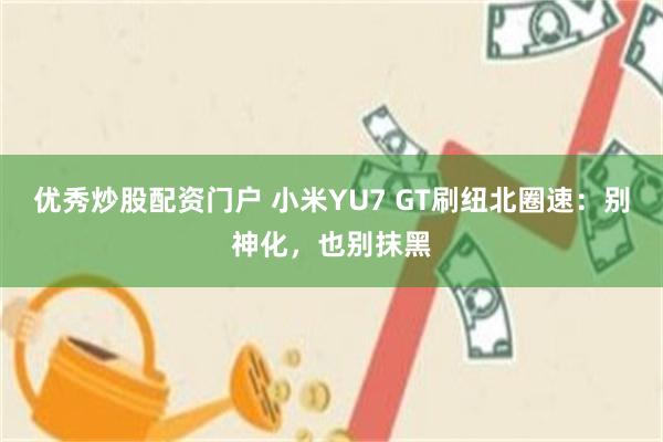 优秀炒股配资门户 小米YU7 GT刷纽北圈速：别神化，也别抹黑