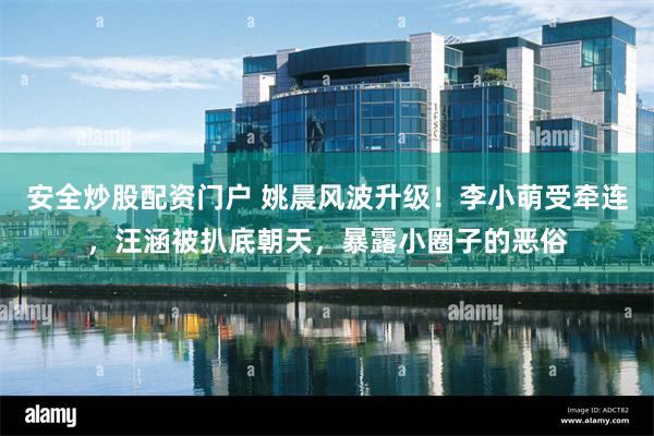 安全炒股配资门户 姚晨风波升级！李小萌受牵连，汪涵被扒底朝天，暴露小圈子的恶俗