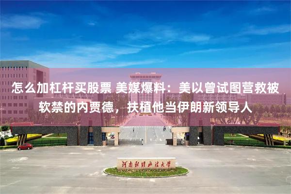 怎么加杠杆买股票 美媒爆料：美以曾试图营救被软禁的内贾德，扶植他当伊朗新领导人