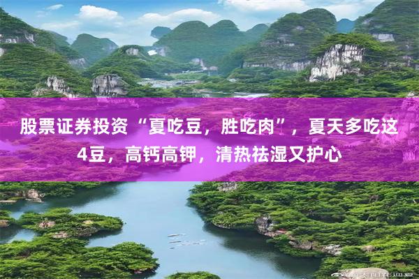 股票证券投资 “夏吃豆，胜吃肉”，夏天多吃这4豆，高钙高钾，清热祛湿又护心