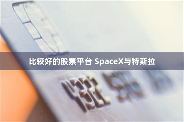 比较好的股票平台 SpaceX与特斯拉