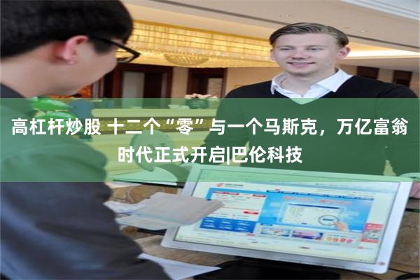 高杠杆炒股 十二个“零”与一个马斯克，万亿富翁时代正式开启|巴伦科技