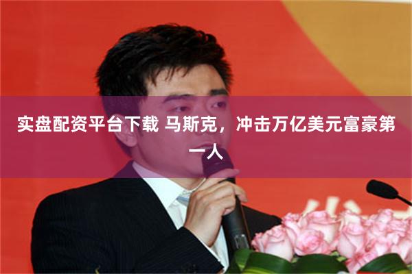 实盘配资平台下载 马斯克，冲击万亿美元富豪第一人