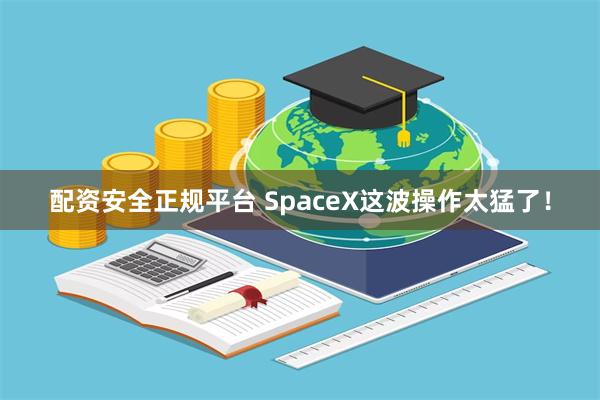 配资安全正规平台 SpaceX这波操作太猛了！