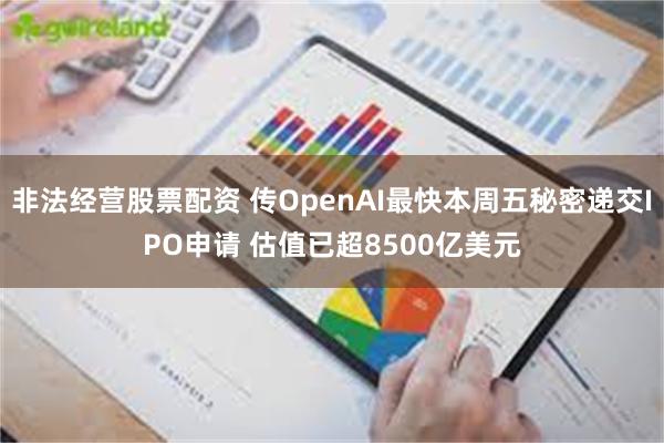 非法经营股票配资 传OpenAI最快本周五秘密递交IPO申请 估值已超8500亿美元