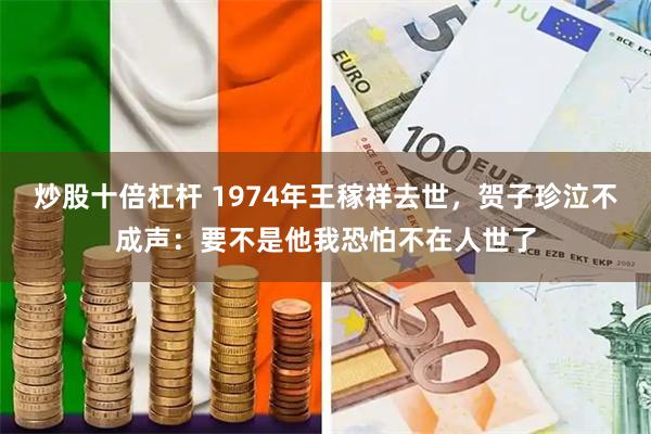 炒股十倍杠杆 1974年王稼祥去世，贺子珍泣不成声：要不是他我恐怕不在人世了