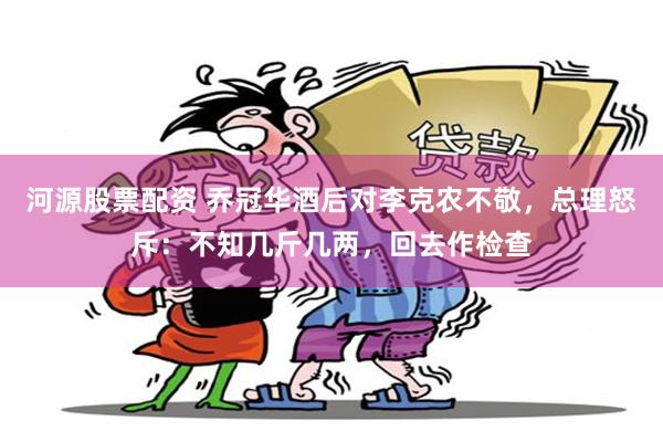 河源股票配资 乔冠华酒后对李克农不敬，总理怒斥：不知几斤几两，回去作检查
