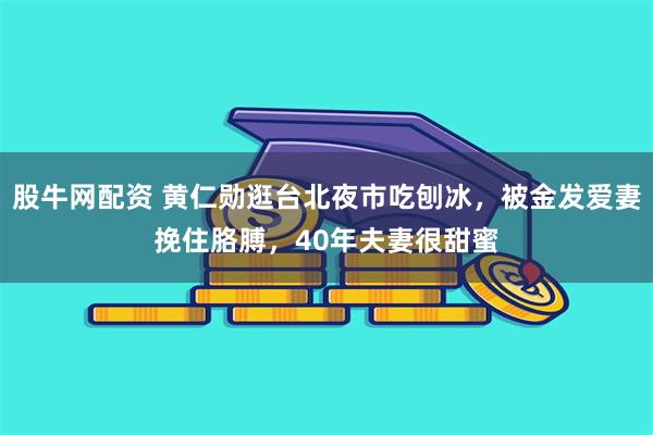 股牛网配资 黄仁勋逛台北夜市吃刨冰，被金发爱妻挽住胳膊，40年夫妻很甜蜜