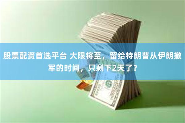 股票配资首选平台 大限将至，留给特朗普从伊朗撤军的时间，只剩下2天了？