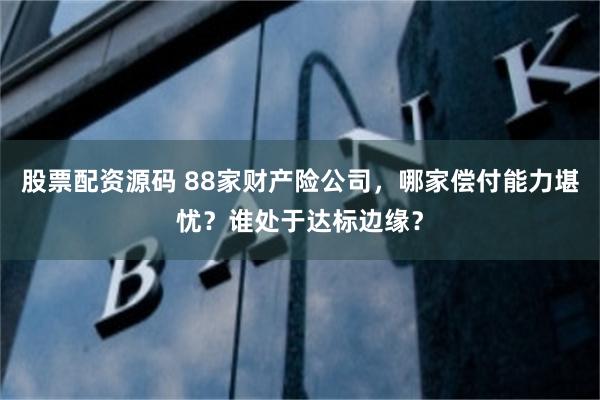 股票配资源码 88家财产险公司，哪家偿付能力堪忧？谁处于达标边缘？