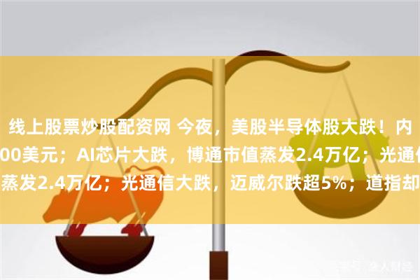 线上股票炒股配资网 今夜，美股半导体股大跌！内存大跌，美光跌破1000美元；AI芯片大跌，博通市值蒸发2.4万亿；光通信大跌，迈威尔跌超5%；道指却创新高