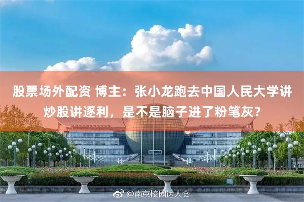 股票场外配资 博主：张小龙跑去中国人民大学讲炒股讲逐利，是不是脑子进了粉笔灰？