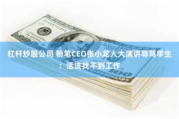 杠杆炒股公司 粉笔CEO张小龙人大演讲辱骂学生：活该找不到工作
