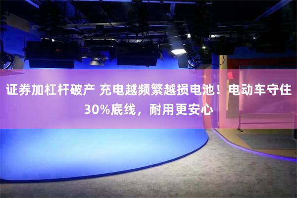 证券加杠杆破产 充电越频繁越损电池！电动车守住30%底线，耐用更安心