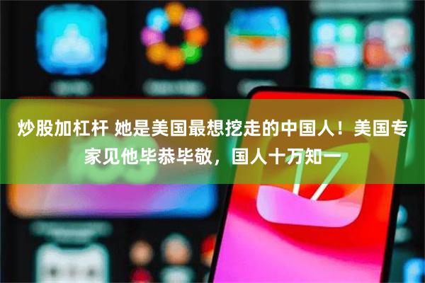 炒股加杠杆 她是美国最想挖走的中国人！美国专家见他毕恭毕敬，国人十万知一