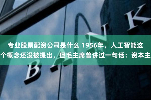 专业股票配资公司是什么 1956年，人工智能这个概念还没被提出，但毛主席曾讲过一句话：资本主