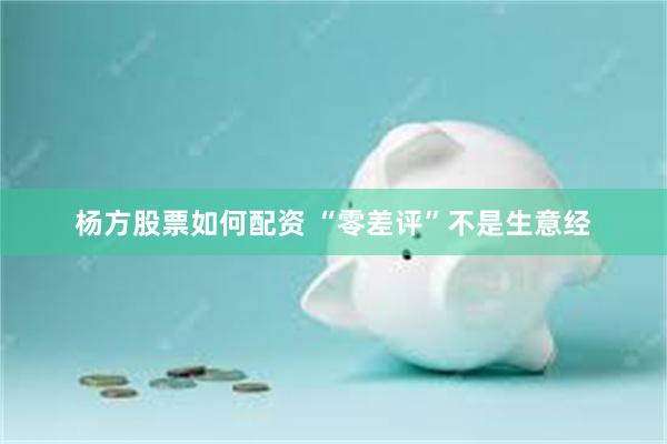 杨方股票如何配资 “零差评”不是生意经