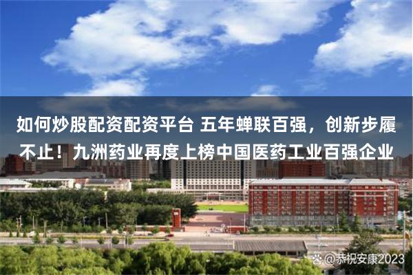 如何炒股配资配资平台 五年蝉联百强，创新步履不止！九洲药业再度上榜中国医药工业百强企业