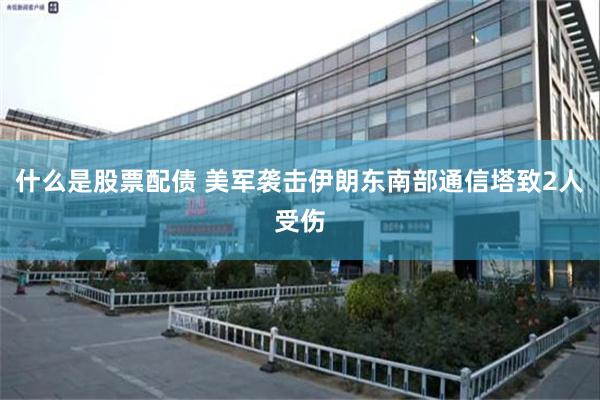 什么是股票配债 美军袭击伊朗东南部通信塔致2人受伤