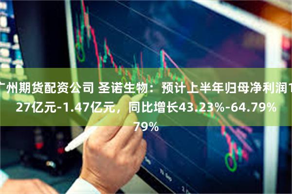 广州期货配资公司 圣诺生物：预计上半年归母净利润1.27亿元-1.47亿元，同比增长43.23%-64.79%