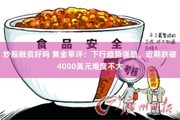 炒股融资好吗 黄金早评:下行趋势强劲,近期跌破4000美元难度不大