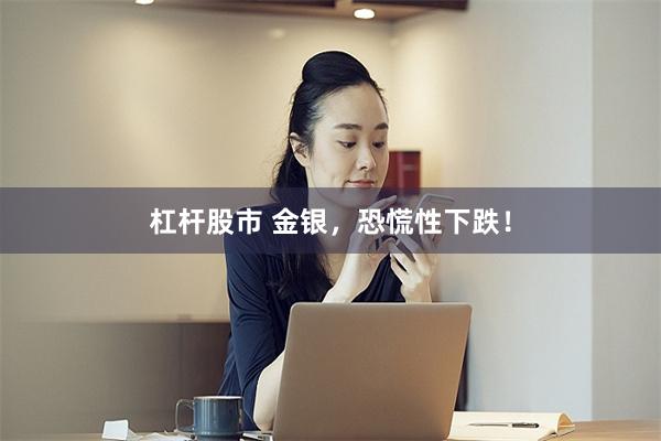 杠杆股市 金银,恐慌性下跌!