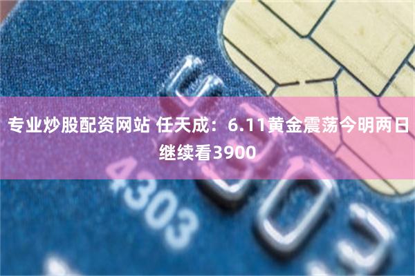 专业炒股配资网站 任天成：6.11黄金震荡今明两日继续看3900