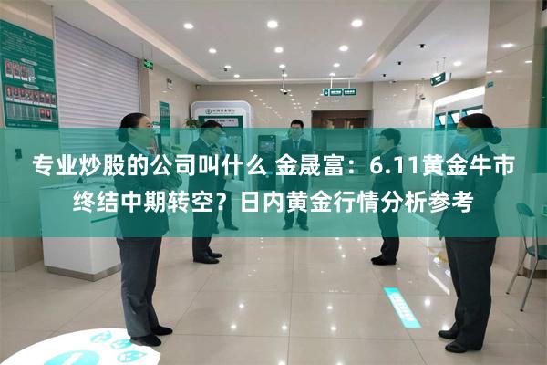 专业炒股的公司叫什么 金晟富：6.11黄金牛市终结中期转空？日内黄金行情分析参考