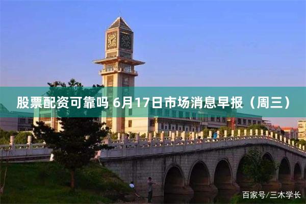 股票配资可靠吗 6月17日市场消息早报(周三)