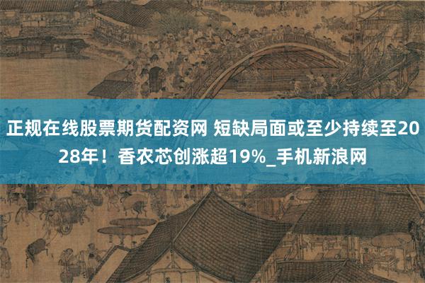 正规在线股票期货配资网 短缺局面或至少持续至2028年!香农芯创涨超19%_手机新浪网