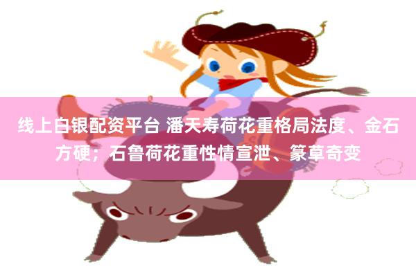 线上白银配资平台 潘天寿荷花重格局法度、金石方硬；石鲁荷花重性情宣泄、篆草奇变