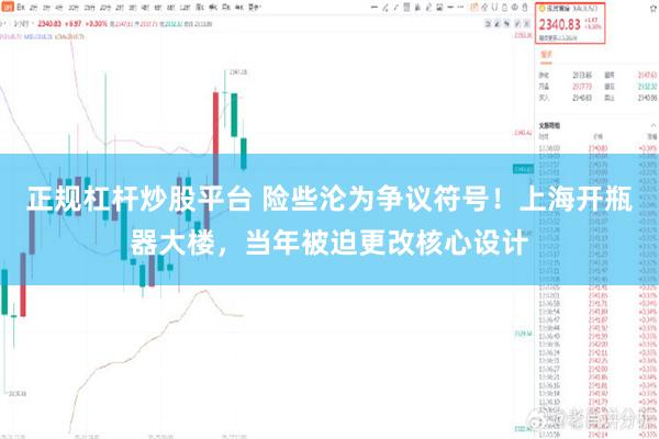 正规杠杆炒股平台 险些沦为争议符号！上海开瓶器大楼，当年被迫更改核心设计