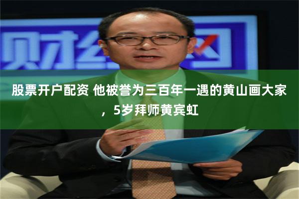 股票开户配资 他被誉为三百年一遇的黄山画大家，5岁拜师黄宾虹