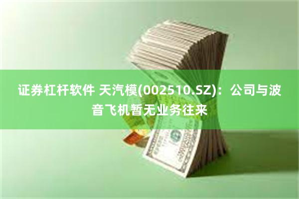 证券杠杆软件 天汽模(002510.SZ)：公司与波音飞机暂无业务往来