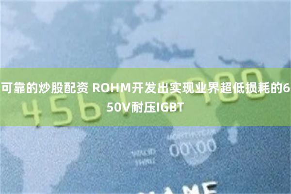 可靠的炒股配资 ROHM开发出实现业界超低损耗的650V耐压IGBT
